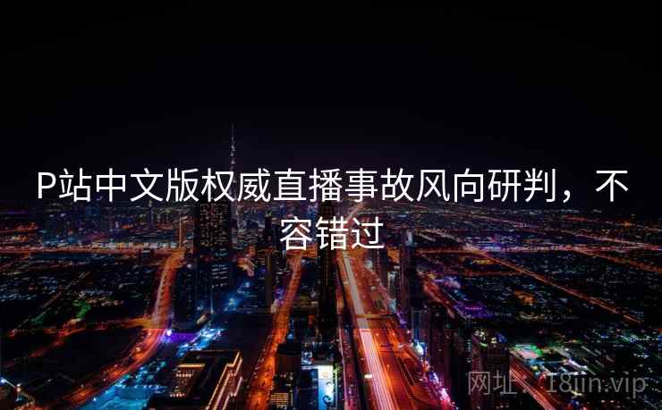 P站中文版权威直播事故风向研判，不容错过