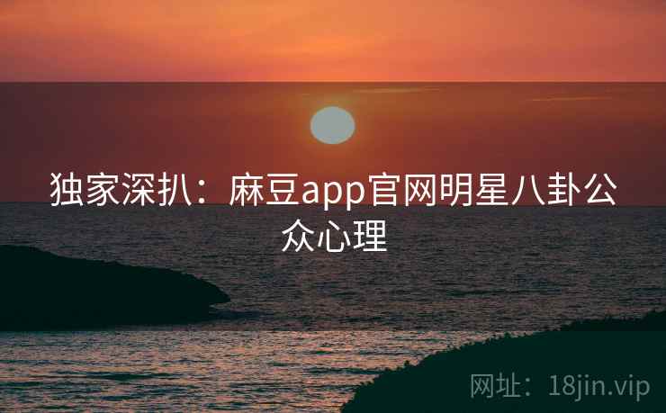 独家深扒：麻豆app官网明星八卦公众心理