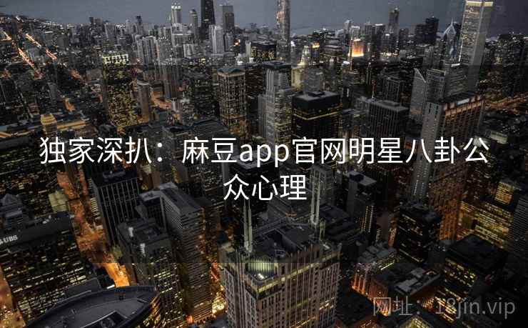 独家深扒：麻豆app官网明星八卦公众心理