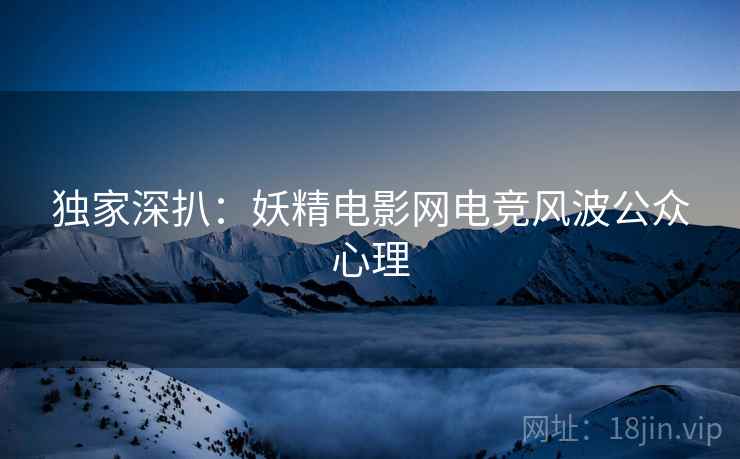 独家深扒：妖精电影网电竞风波公众心理