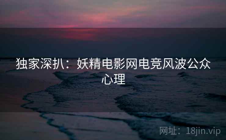 独家深扒：妖精电影网电竞风波公众心理