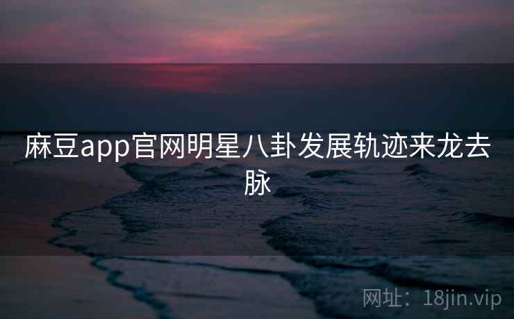 麻豆app官网明星八卦发展轨迹来龙去脉