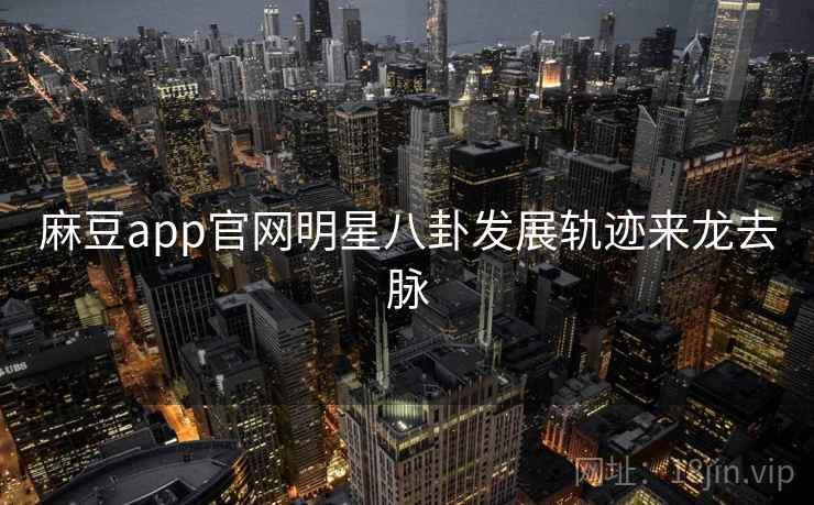 麻豆app官网明星八卦发展轨迹来龙去脉