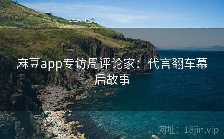 麻豆app专访周评论家：代言翻车幕后故事