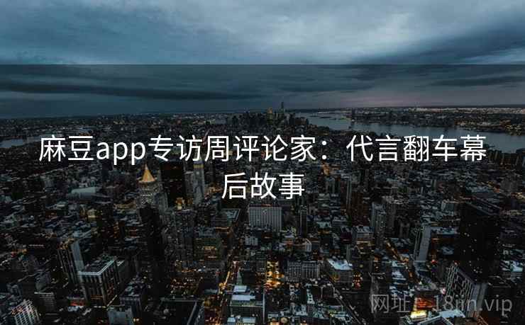 麻豆app专访周评论家：代言翻车幕后故事