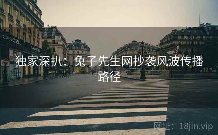独家深扒：兔子先生网抄袭风波传播路径