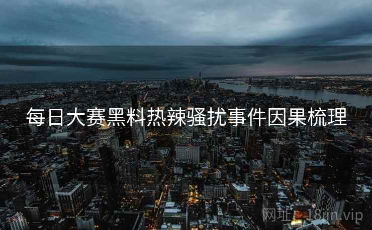 每日大赛黑料热辣骚扰事件因果梳理