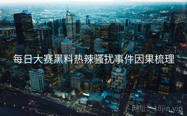 每日大赛黑料热辣骚扰事件因果梳理