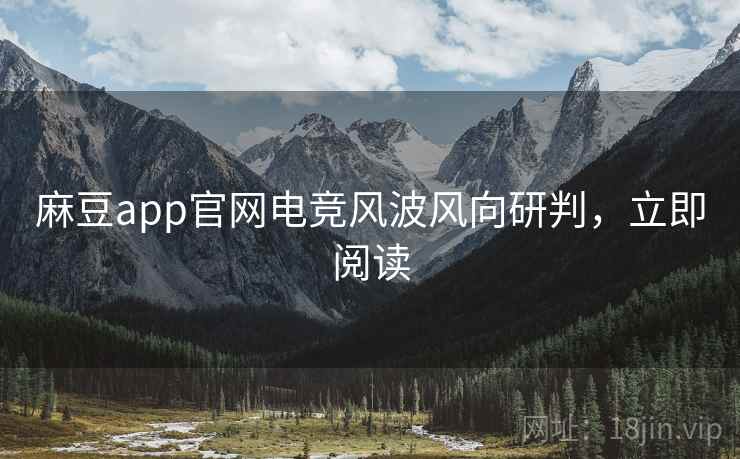 麻豆app官网电竞风波风向研判，立即阅读