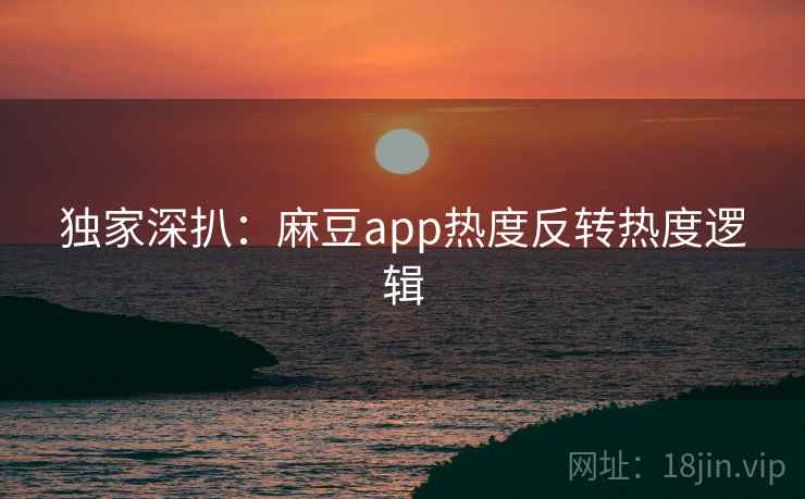 独家深扒：麻豆app热度反转热度逻辑