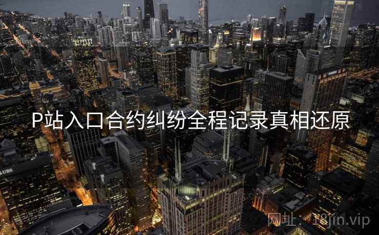 P站入口合约纠纷全程记录真相还原
