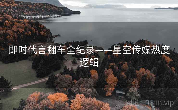 即时代言翻车全纪录——星空传媒热度逻辑