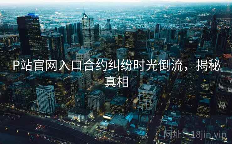 P站官网入口合约纠纷时光倒流，揭秘真相