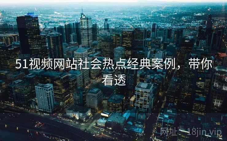 51视频网站社会热点经典案例，带你看透