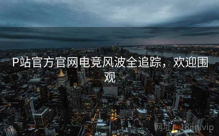 P站官方官网电竞风波全追踪，欢迎围观