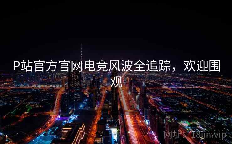 P站官方官网电竞风波全追踪，欢迎围观