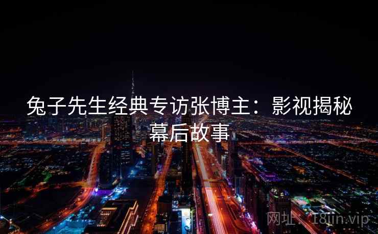 兔子先生经典专访张博主：影视揭秘幕后故事