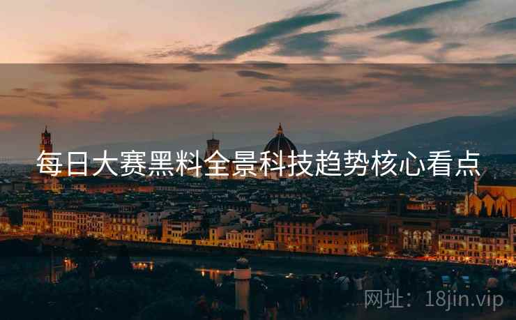 每日大赛黑料全景科技趋势核心看点