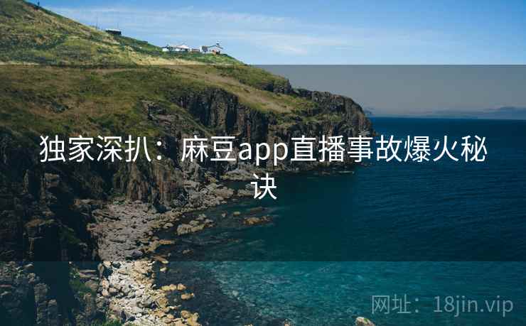 独家深扒：麻豆app直播事故爆火秘诀