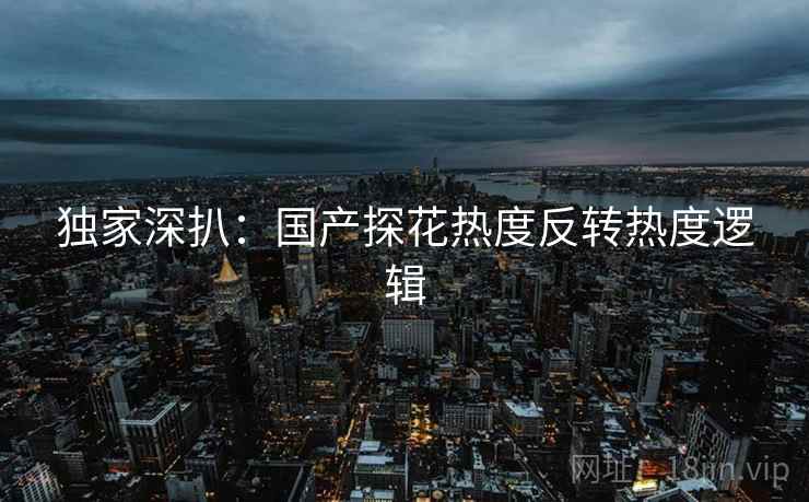 独家深扒：国产探花热度反转热度逻辑