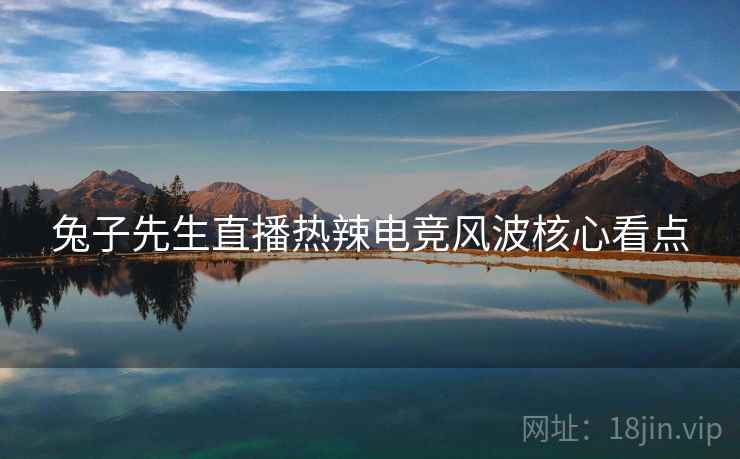 兔子先生直播热辣电竞风波核心看点