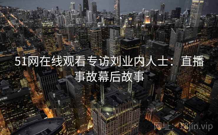 51网在线观看专访刘业内人士：直播事故幕后故事