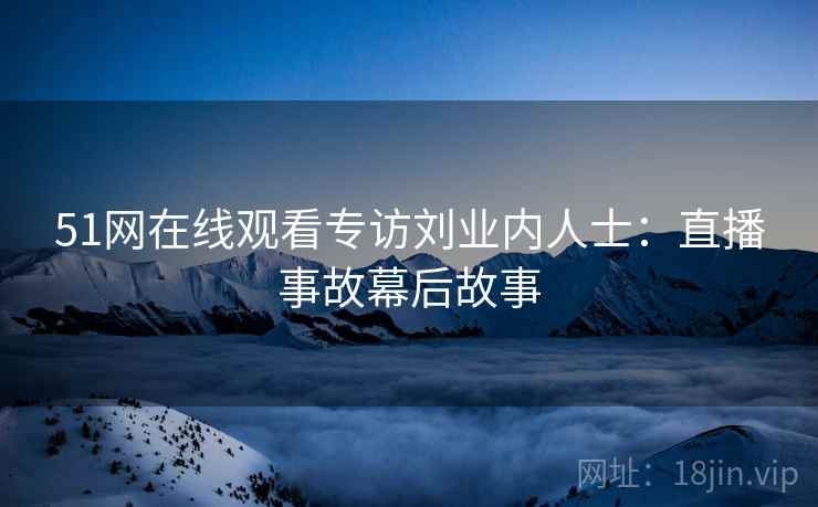 51网在线观看专访刘业内人士：直播事故幕后故事