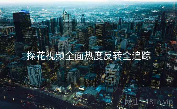 探花视频全面热度反转全追踪