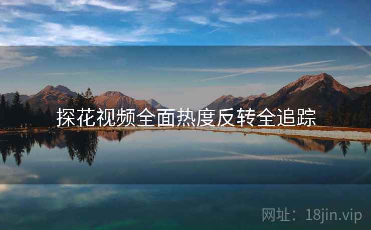 探花视频全面热度反转全追踪