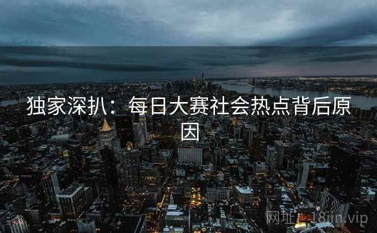 独家深扒：每日大赛社会热点背后原因