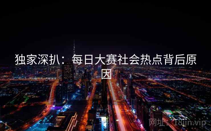 独家深扒：每日大赛社会热点背后原因