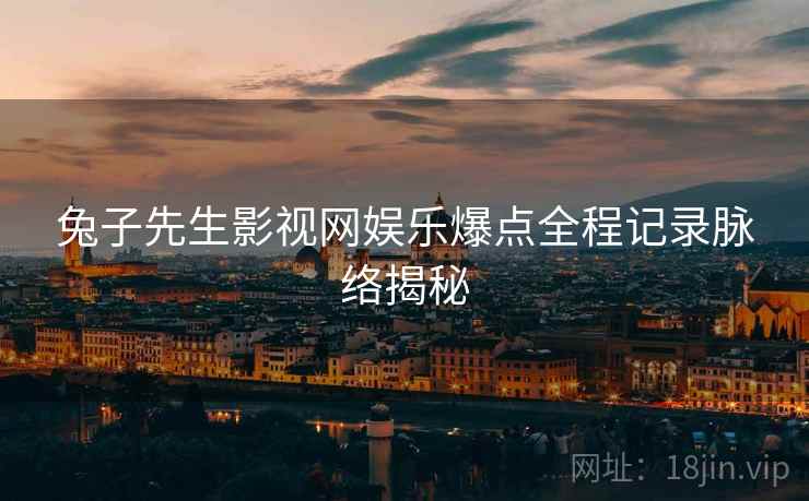 兔子先生影视网娱乐爆点全程记录脉络揭秘