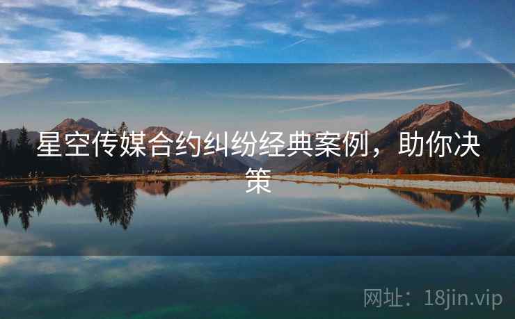 星空传媒合约纠纷经典案例，助你决策