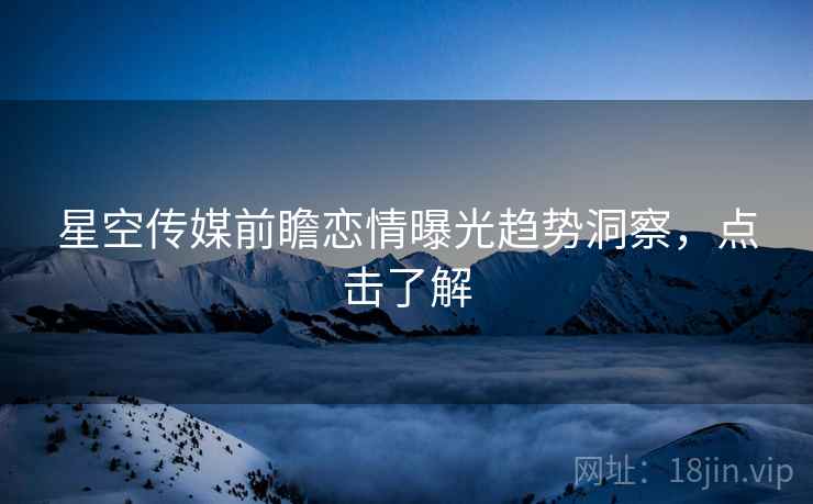 星空传媒前瞻恋情曝光趋势洞察，点击了解