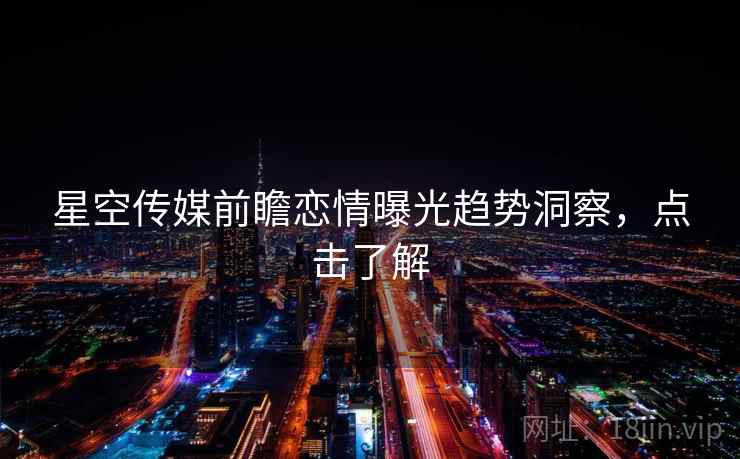 星空传媒前瞻恋情曝光趋势洞察，点击了解