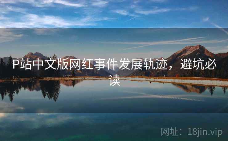 P站中文版网红事件发展轨迹，避坑必读