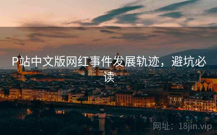 P站中文版网红事件发展轨迹，避坑必读