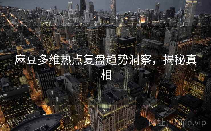 麻豆多维热点复盘趋势洞察，揭秘真相