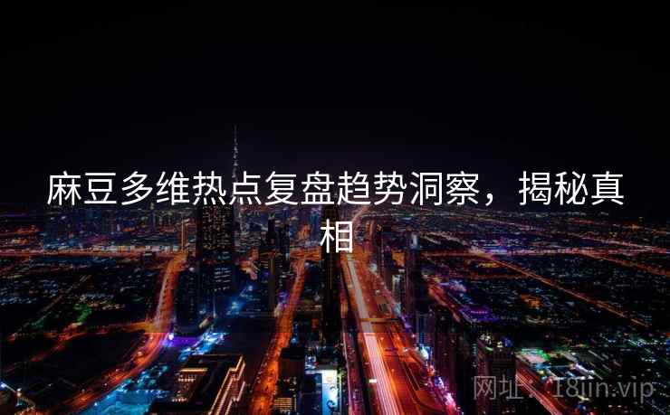 麻豆多维热点复盘趋势洞察，揭秘真相