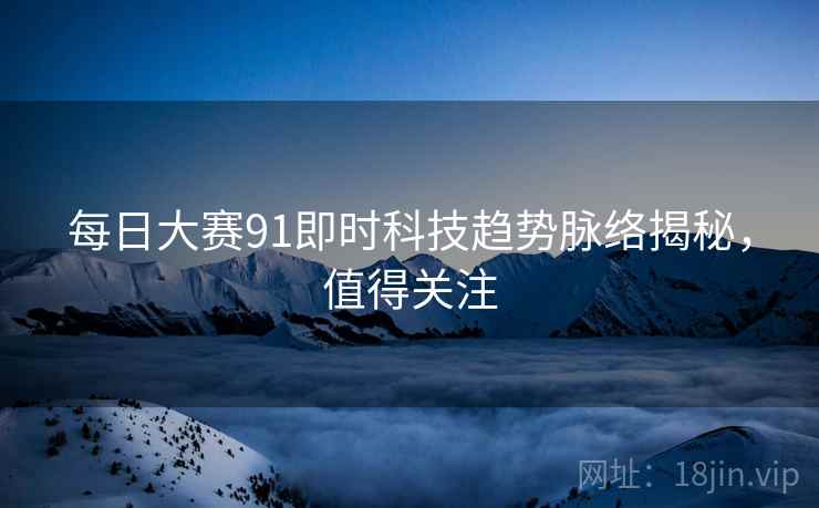每日大赛91即时科技趋势脉络揭秘，值得关注