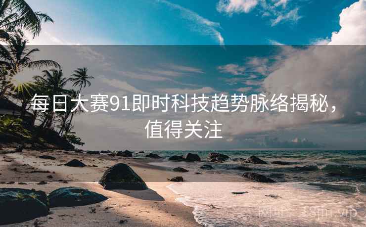每日大赛91即时科技趋势脉络揭秘，值得关注