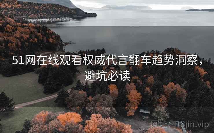 51网在线观看权威代言翻车趋势洞察，避坑必读