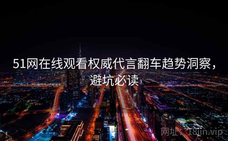 51网在线观看权威代言翻车趋势洞察，避坑必读
