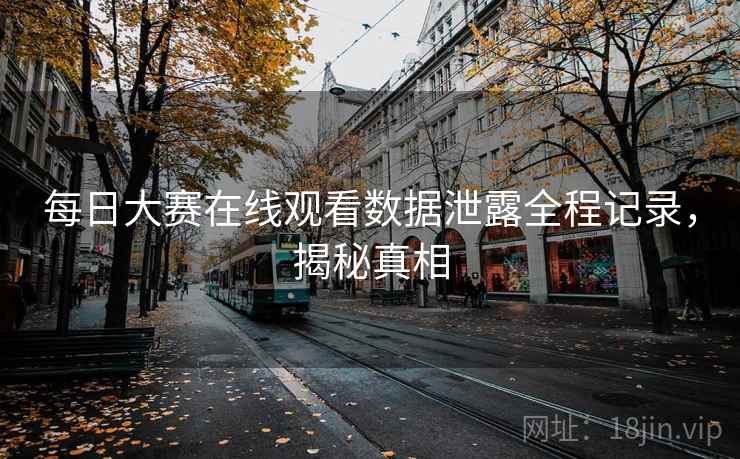 每日大赛在线观看数据泄露全程记录，揭秘真相