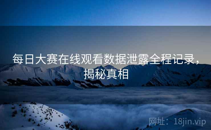 每日大赛在线观看数据泄露全程记录，揭秘真相