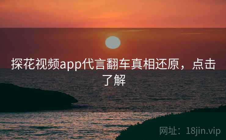 探花视频app代言翻车真相还原，点击了解
