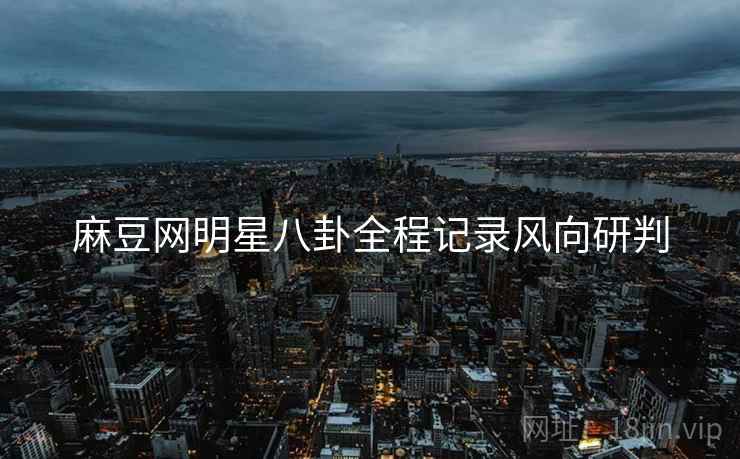 麻豆网明星八卦全程记录风向研判
