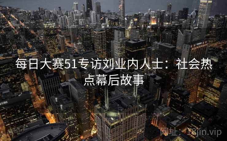 每日大赛51专访刘业内人士：社会热点幕后故事