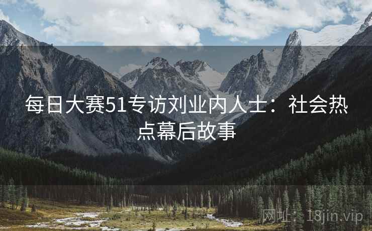每日大赛51专访刘业内人士：社会热点幕后故事
