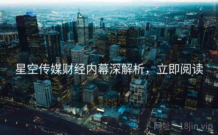 星空传媒财经内幕深解析，立即阅读